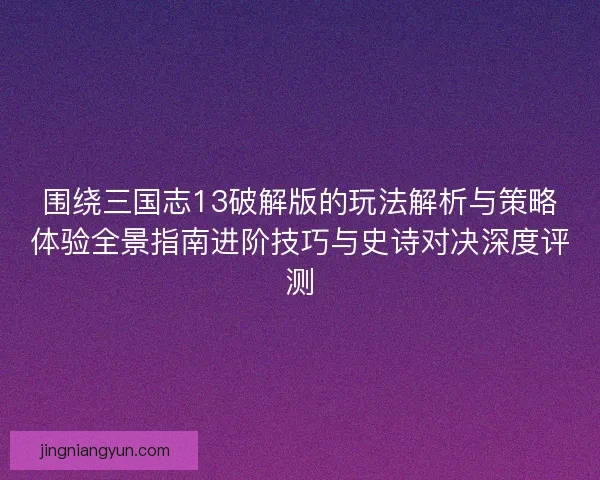 围绕三国志13破解版的玩法解析与策略体验全景指南进阶技巧与史诗对决深度评测