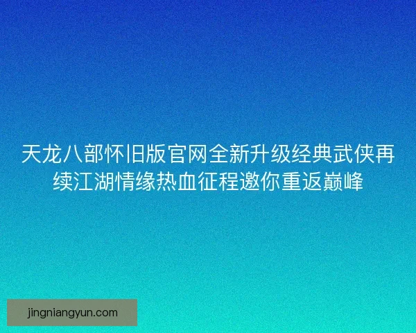 天龙八部怀旧版官网全新升级经典武侠再续江湖情缘热血征程邀你重返巅峰