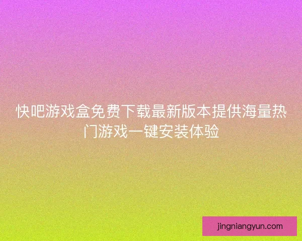 快吧游戏盒免费下载最新版本提供海量热门游戏一键安装体验