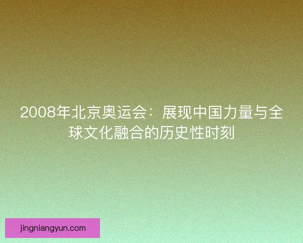 2008年北京奥运会：展现中国力量与全球文化融合的历史性时刻