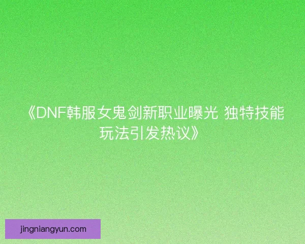 《DNF韩服女鬼剑新职业曝光 独特技能玩法引发热议》