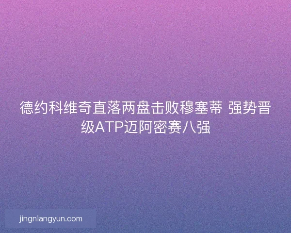 德约科维奇直落两盘击败穆塞蒂 强势晋级ATP迈阿密赛八强