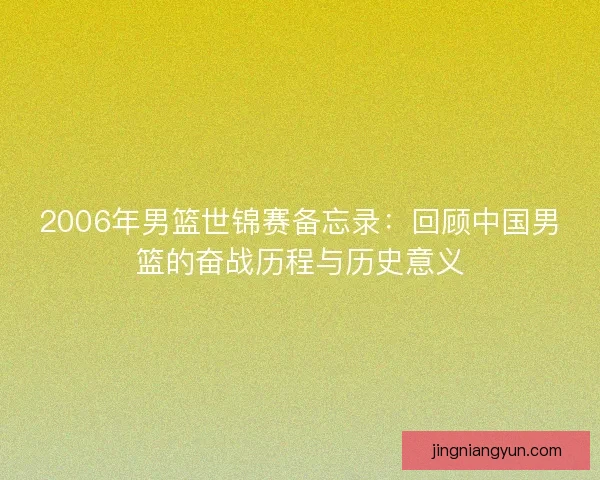 2006年男篮世锦赛备忘录:回顾中国男篮的奋战历程与历史意义 2006年男篮世锦赛备忘录:回顾中国男篮的奋战历程与历史意义