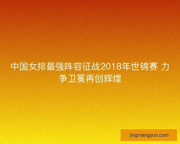 中国女排最强阵容征战2018年世锦赛 力争卫冕再创辉煌 中国女排最强阵容征战2018年世锦赛 力争卫冕再创辉煌