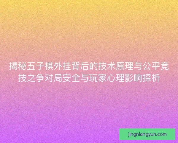 揭秘五子棋外挂背后的技术原理与公平竞技之争对局安全与玩家心理影响探析