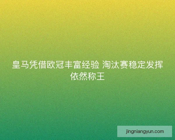 皇马凭借欧冠丰富经验 淘汰赛稳定发挥依然称王