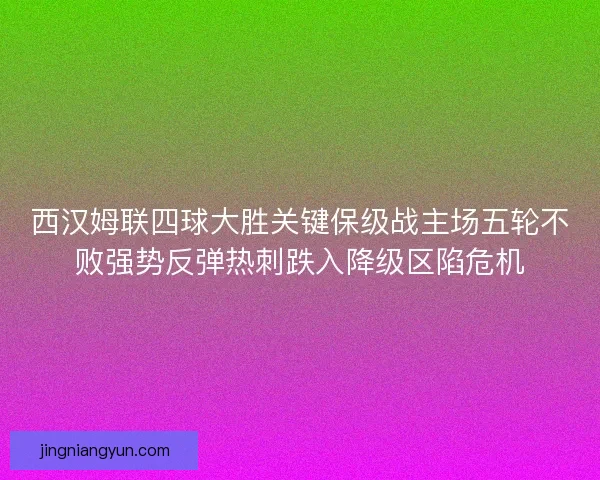 西汉姆联四球大胜关键保级战主场五轮不败强势反弹热刺跌入降级区陷危机