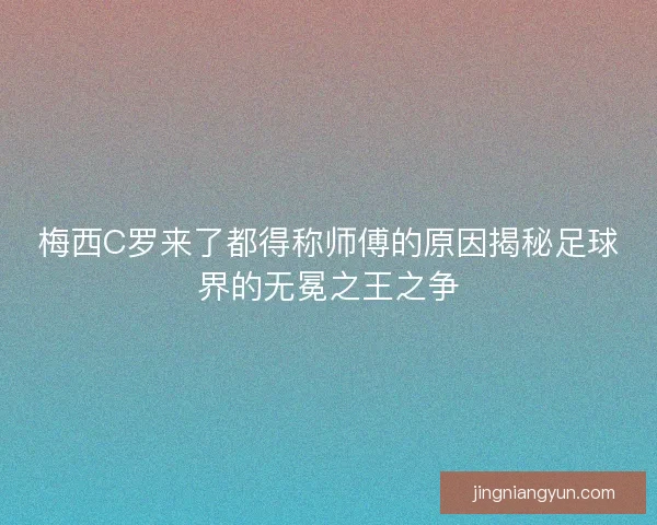 梅西C罗来了都得称师傅的原因揭秘足球界的无冕之王之争