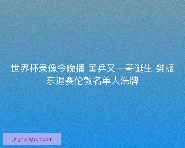 世界杯录像今晚播 国乒又一哥诞生 樊振东退赛伦敦名单大洗牌