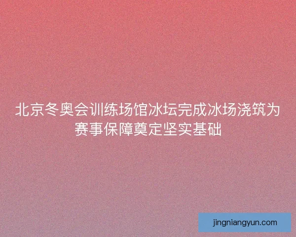 北京冬奥会训练场馆冰坛完成冰场浇筑为赛事保障奠定坚实基础 北京冬奥会训练场馆冰坛完成冰场浇筑为赛事保障奠定坚实基础