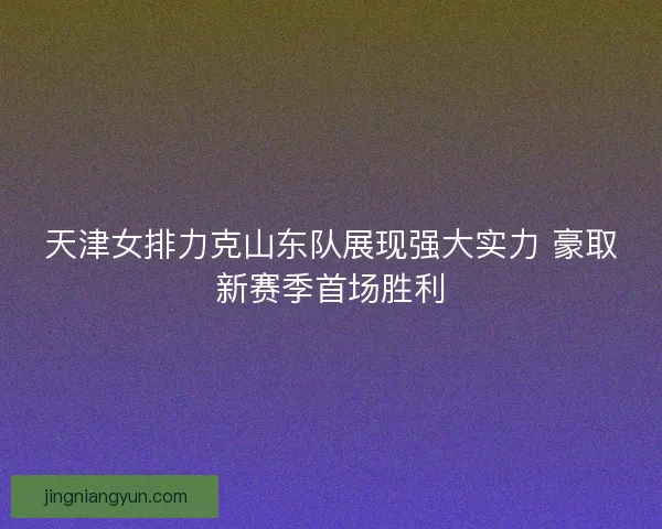 天津女排力克山东队展现强大实力 豪取新赛季首场胜利 天津女排力克山东队展现强大实力 豪取新赛季首场胜利