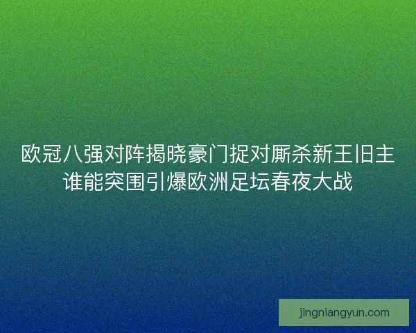 欧冠八强对阵揭晓豪门捉对厮杀新王旧主谁能突围引爆欧洲足坛春夜大战 欧冠八强对阵揭晓豪门捉对厮杀新王旧主谁能突围引爆欧洲足坛春夜大战