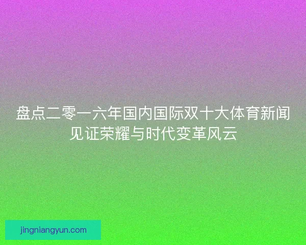 盘点二零一六年国内国际双十大体育新闻见证荣耀与时代变革风云 盘点二零一六年国内国际双十大体育新闻见证荣耀与时代变革风云