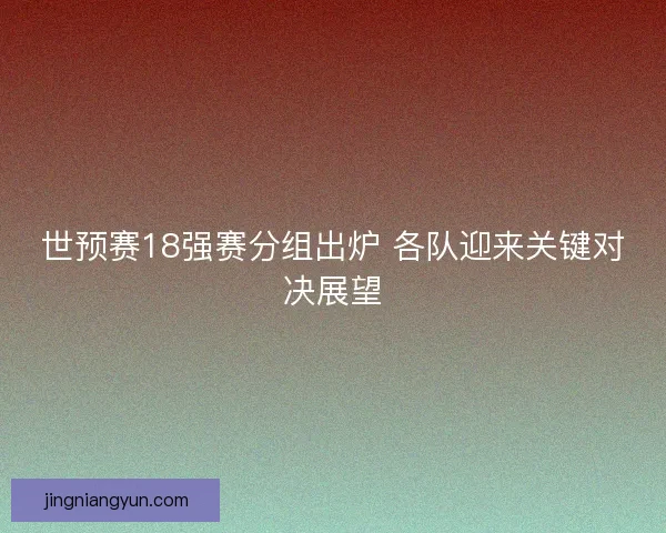 世预赛18强赛分组出炉 各队迎来关键对决展望 世预赛18强赛分组出炉 各队迎来关键对决展望