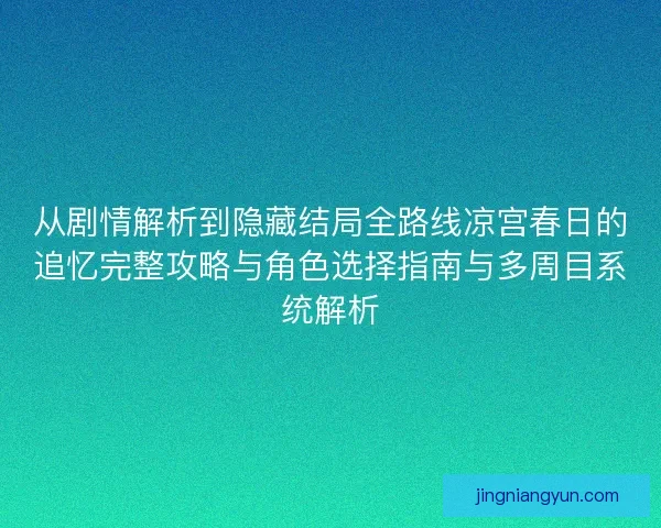 从剧情解析到隐藏结局全路线凉宫春日的追忆完整攻略与角色选择指南与多周目系统解析