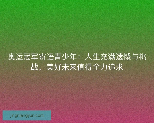 奥运冠军寄语青少年:人生充满遗憾与挑战,美好未来值得全力追求 奥运冠军寄语青少年:人生充满遗憾与挑战,美好未来值得全力追求