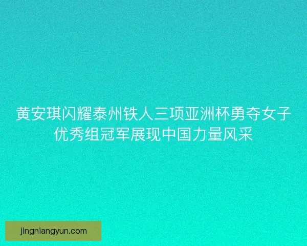 黄安琪闪耀泰州铁人三项亚洲杯勇夺女子优秀组冠军展现中国力量风采