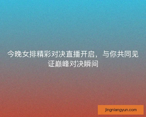 今晚女排精彩对决直播开启，与你共同见证巅峰对决瞬间
