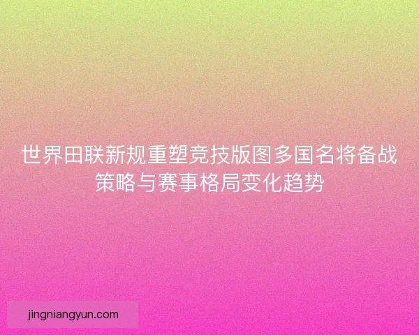 世界田联新规重塑竞技版图多国名将备战策略与赛事格局变化趋势 世界田联新规重塑竞技版图多国名将备战策略与赛事格局变化趋势