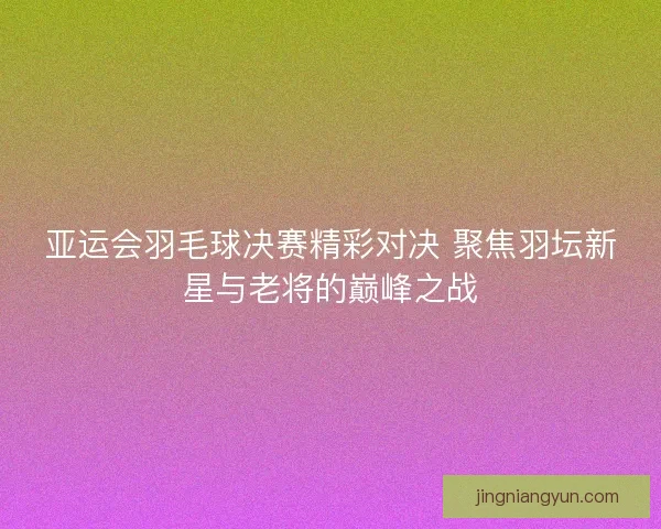 亚运会羽毛球决赛精彩对决 聚焦羽坛新星与老将的巅峰之战 亚运会羽毛球决赛精彩对决 聚焦羽坛新星与老将的巅峰之战