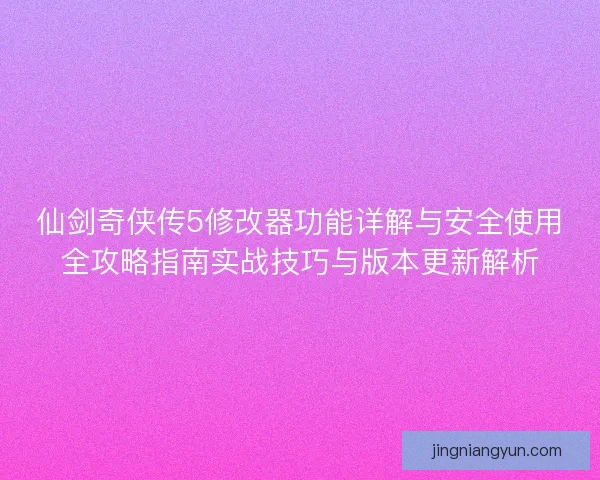 仙剑奇侠传5修改器功能详解与安全使用全攻略指南实战技巧与版本更新解析 仙剑奇侠传5修改器功能详解与安全使用全攻略指南实战技巧与版本更新解析