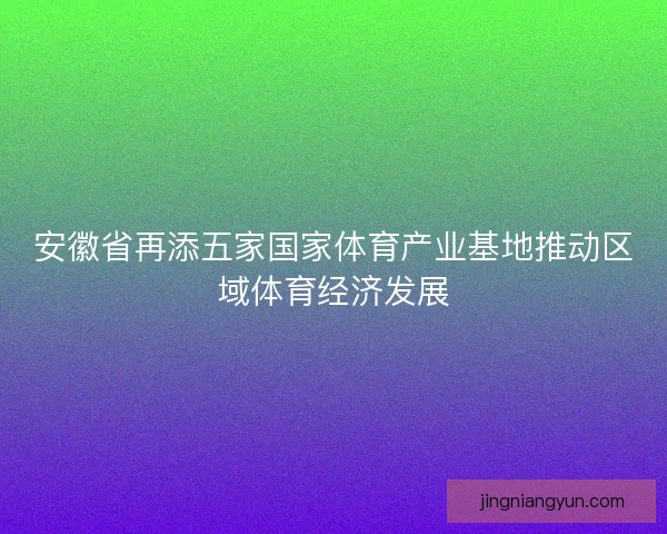 安徽省再添五家国家体育产业基地推动区域体育经济发展 安徽省再添五家国家体育产业基地推动区域体育经济发展