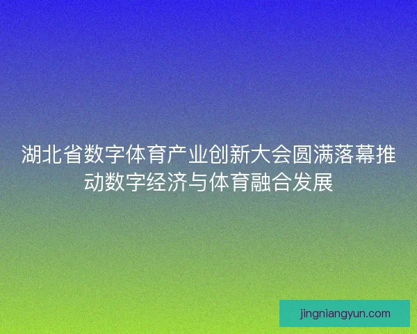 湖北省数字体育产业创新大会圆满落幕推动数字经济与体育融合发展 湖北省数字体育产业创新大会圆满落幕推动数字经济与体育融合发展