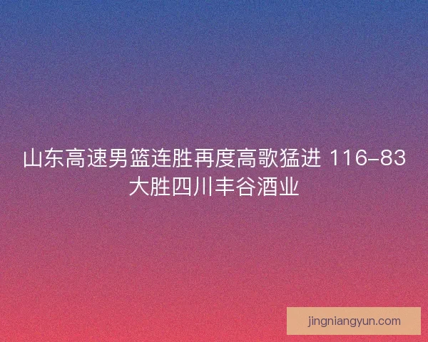山东高速男篮连胜再度高歌猛进 116-83大胜四川丰谷酒业 山东高速男篮连胜再度高歌猛进 116-83大胜四川丰谷酒业